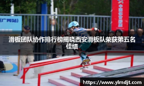 滑板团队协作排行榜揭晓西安滑板队荣获第五名佳绩