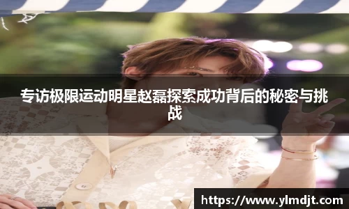 专访极限运动明星赵磊探索成功背后的秘密与挑战