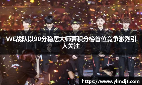 WE战队以90分稳居大师赛积分榜首位竞争激烈引人关注