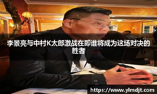 李景亮与中村K太郎激战在即谁将成为这场对决的胜者