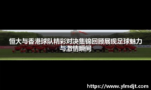 恒大与香港球队精彩对决集锦回顾展现足球魅力与激情瞬间