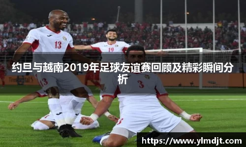 约旦与越南2019年足球友谊赛回顾及精彩瞬间分析