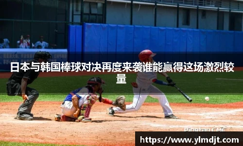 日本与韩国棒球对决再度来袭谁能赢得这场激烈较量