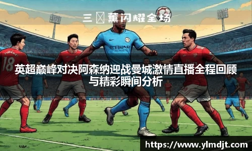 英超巅峰对决阿森纳迎战曼城激情直播全程回顾与精彩瞬间分析