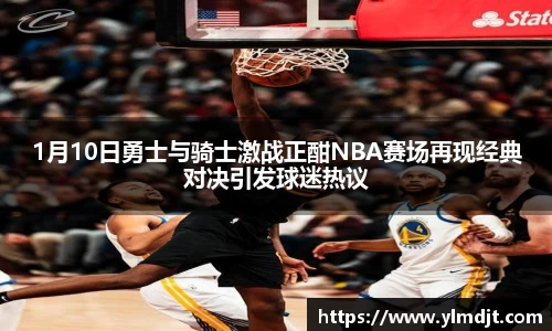 1月10日勇士与骑士激战正酣NBA赛场再现经典对决引发球迷热议