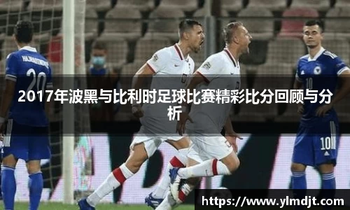 2017年波黑与比利时足球比赛精彩比分回顾与分析