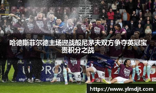 哈德斯菲尔德主场迎战般尼茅夫双方争夺英冠宝贵积分之战