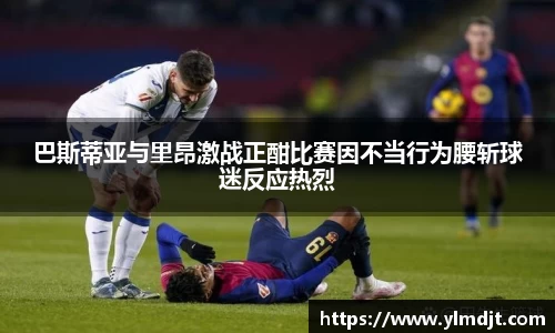 巴斯蒂亚与里昂激战正酣比赛因不当行为腰斩球迷反应热烈